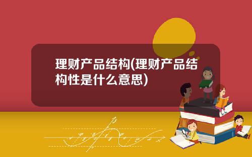 理财产品结构(理财产品结构性是什么意思)