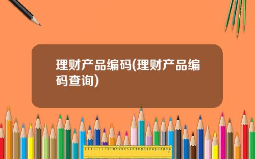 理财产品编码(理财产品编码查询)