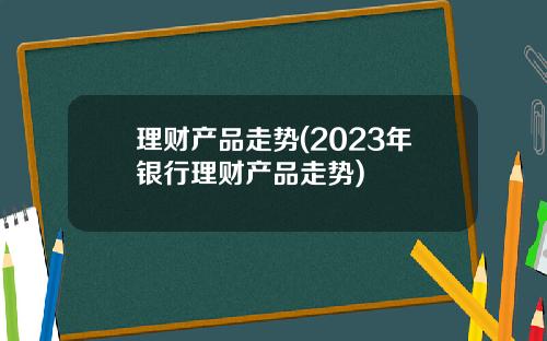 理财产品走势(2023年银行理财产品走势)