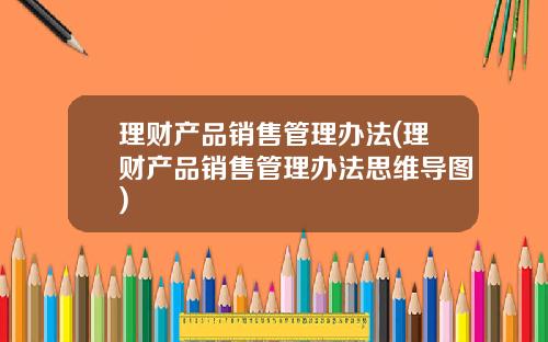 理财产品销售管理办法(理财产品销售管理办法思维导图)