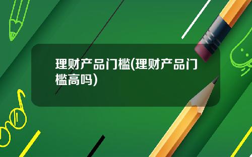 理财产品门槛(理财产品门槛高吗)