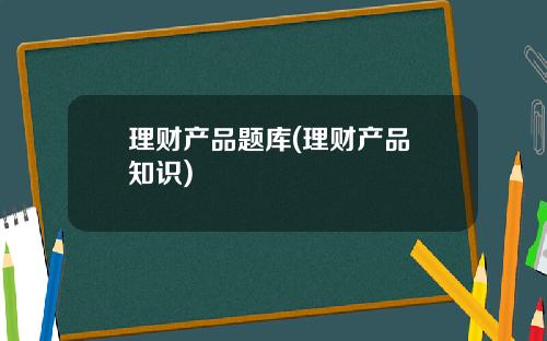 理财产品题库(理财产品 知识)