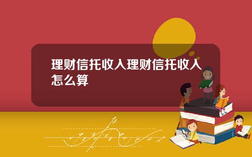 理财信托收入理财信托收入怎么算