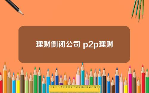 理财倒闭公司 p2p理财