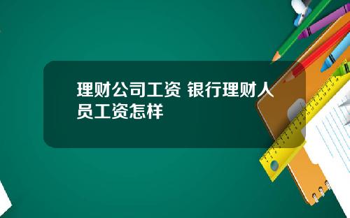 理财公司工资 银行理财人员工资怎样