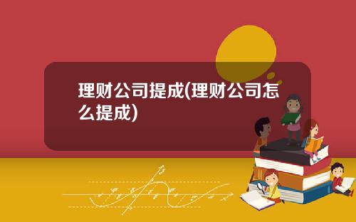 理财公司提成(理财公司怎么提成)