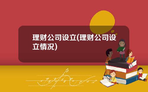 理财公司设立(理财公司设立情况)