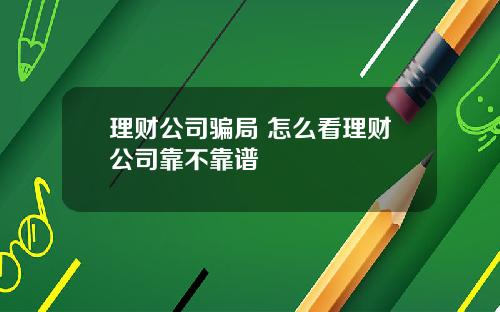 理财公司骗局 怎么看理财公司靠不靠谱