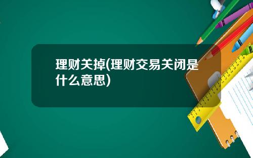 理财关掉(理财交易关闭是什么意思)