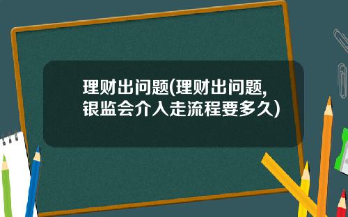 理财出问题(理财出问题,银监会介入走流程要多久)
