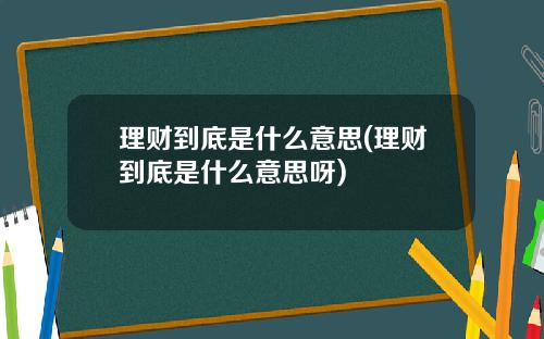 理财到底是什么意思(理财到底是什么意思呀)