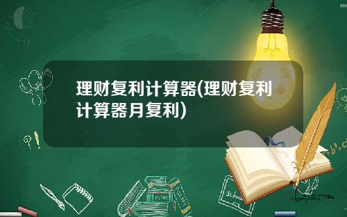 理财复利计算器(理财复利计算器月复利)