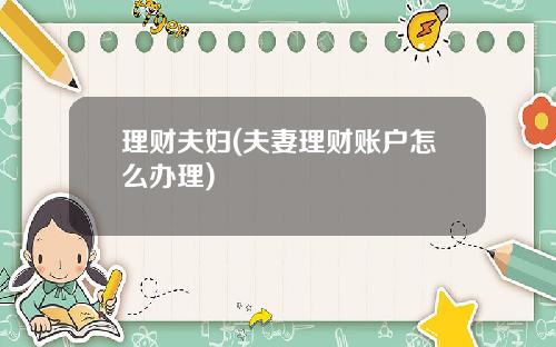 理财夫妇(夫妻理财账户怎么办理)