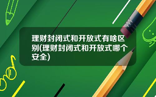 理财封闭式和开放式有啥区别(理财封闭式和开放式哪个安全)