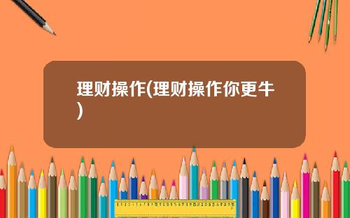 理财操作(理财操作你更牛)