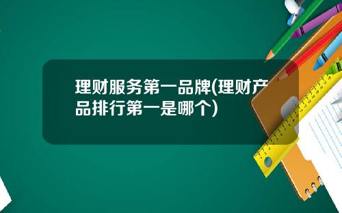 理财服务第一品牌(理财产品排行第一是哪个)