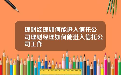 理财经理如何能进入信托公司理财经理如何能进入信托公司工作