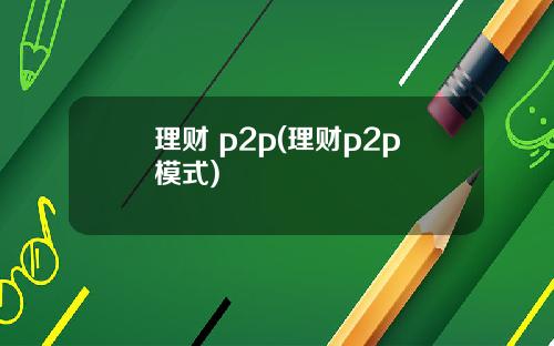 理财 p2p(理财p2p模式)