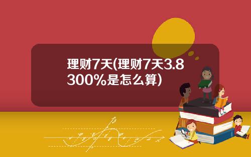 理财7天(理财7天3.8300%是怎么算)