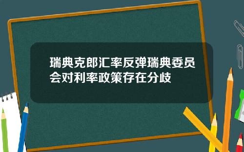 瑞典克郎汇率反弹瑞典委员会对利率政策存在分歧