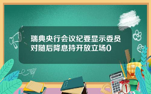 瑞典央行会议纪要显示委员对随后降息持开放立场0