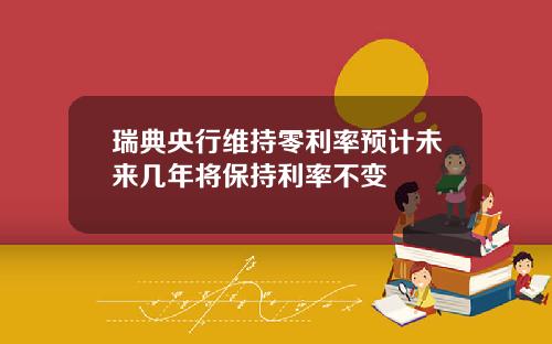 瑞典央行维持零利率预计未来几年将保持利率不变