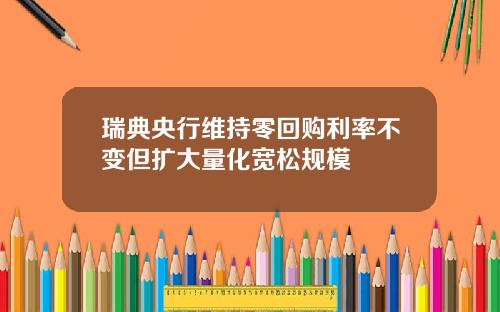 瑞典央行维持零回购利率不变但扩大量化宽松规模