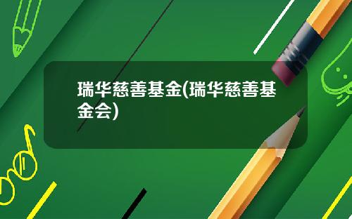 瑞华慈善基金(瑞华慈善基金会)