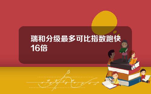 瑞和分级最多可比指数跑快16倍