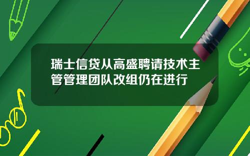 瑞士信贷从高盛聘请技术主管管理团队改组仍在进行
