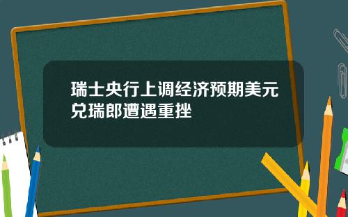 瑞士央行上调经济预期美元兑瑞郎遭遇重挫