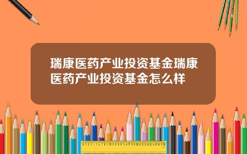瑞康医药产业投资基金瑞康医药产业投资基金怎么样