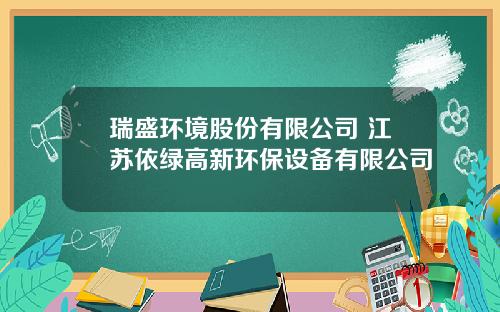 瑞盛环境股份有限公司 江苏依绿高新环保设备有限公司