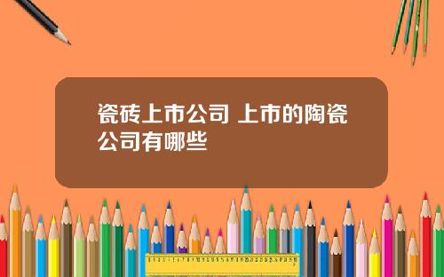 瓷砖上市公司 上市的陶瓷公司有哪些