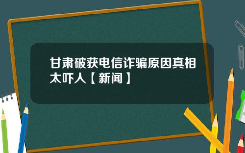 甘肃破获电信诈骗原因真相太吓人【新闻】