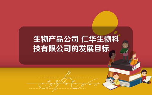 生物产品公司 仁华生物科技有限公司的发展目标