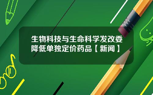 生物科技与生命科学发改委降低单独定价药品【新闻】