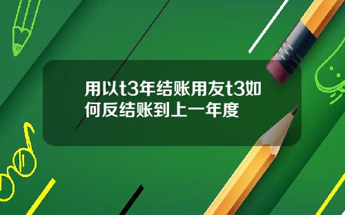用以t3年结账用友t3如何反结账到上一年度