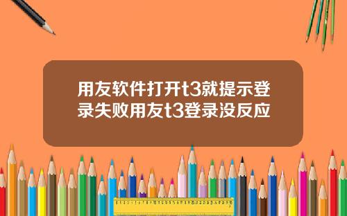 用友软件打开t3就提示登录失败用友t3登录没反应