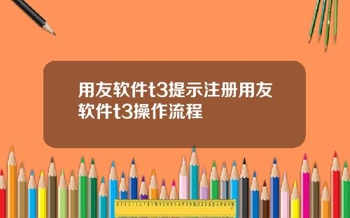 用友软件t3提示注册用友软件t3操作流程