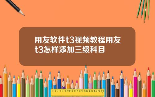 用友软件t3视频教程用友t3怎样添加三级科目