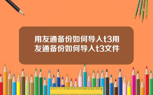 用友通备份如何导入t3用友通备份如何导入t3文件