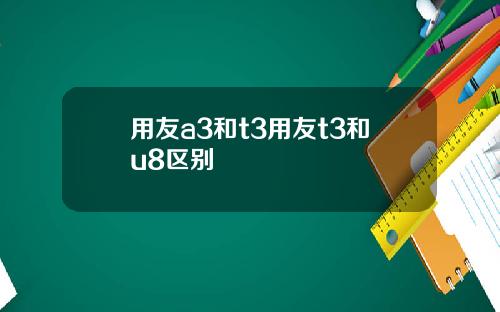 用友a3和t3用友t3和u8区别