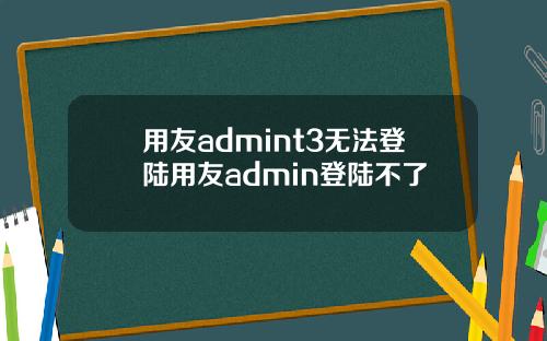 用友admint3无法登陆用友admin登陆不了