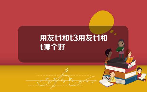 用友t1和t3用友t1和t哪个好