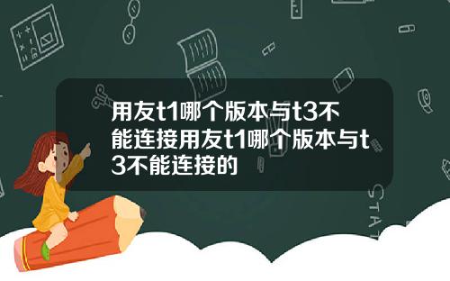 用友t1哪个版本与t3不能连接用友t1哪个版本与t3不能连接的