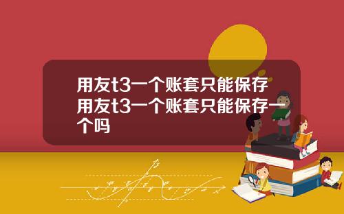 用友t3一个账套只能保存用友t3一个账套只能保存一个吗