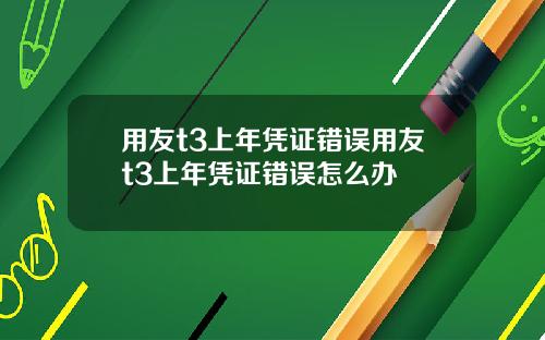 用友t3上年凭证错误用友t3上年凭证错误怎么办