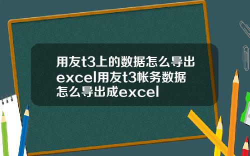 用友t3上的数据怎么导出excel用友t3帐务数据怎么导出成excel