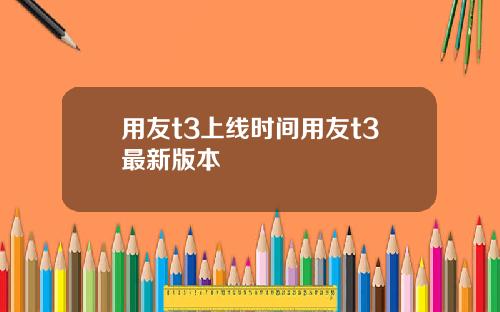 用友t3上线时间用友t3最新版本
